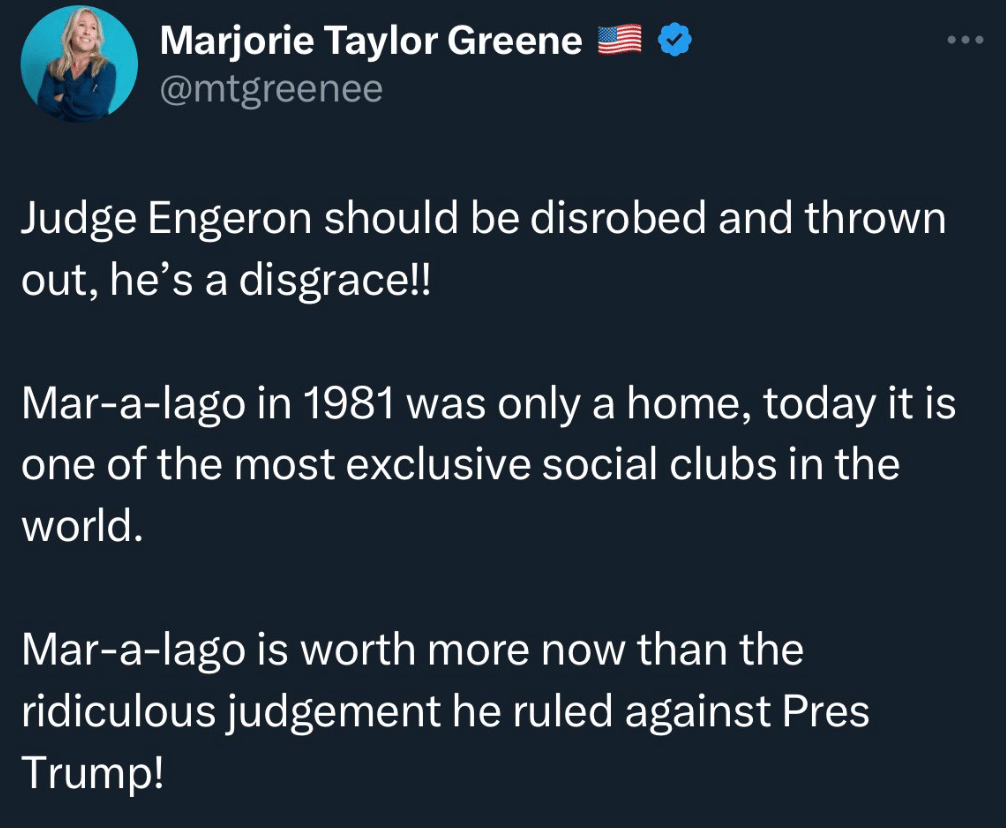 Tweet from Marjorie Taylor Greene: "Judge Engeron should be disrobed and thrown out, he’s a disgrace!! Mar-a-lago in 1981 was only a home, today it is one of the most exclusive social clubs in the world. Mar-a-lago is worth more now than the ridiculous judgement he ruled against Pres Trump!"