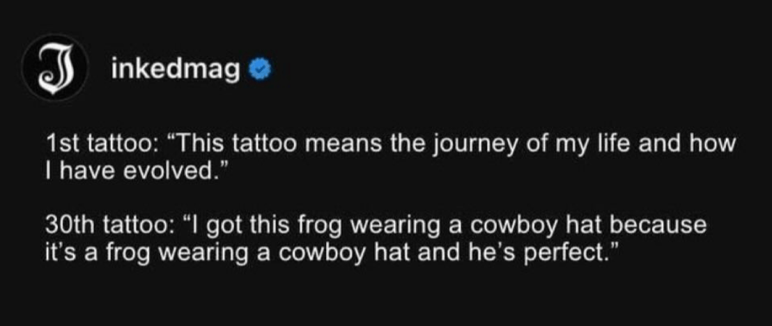 post from the account InkedMag: "1st tattoo: "This tattoo means the journey of my life and how I have evoloved." 30th tattoo "I got ths frog wearing a cowboy hat because it's a frog wearing a cowboy hat and he's perfect"