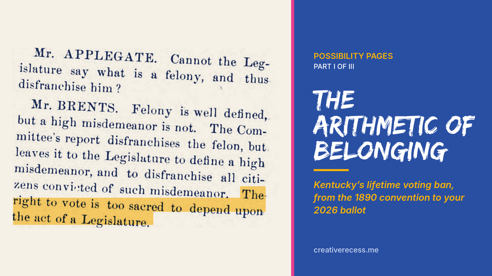The Arithmetic of Belonging, Possibility Pages Part I of III, beside a page from the 1890 Kentucky convention record with Brents’s words “the right to vote is too sacred to depend upon the ac