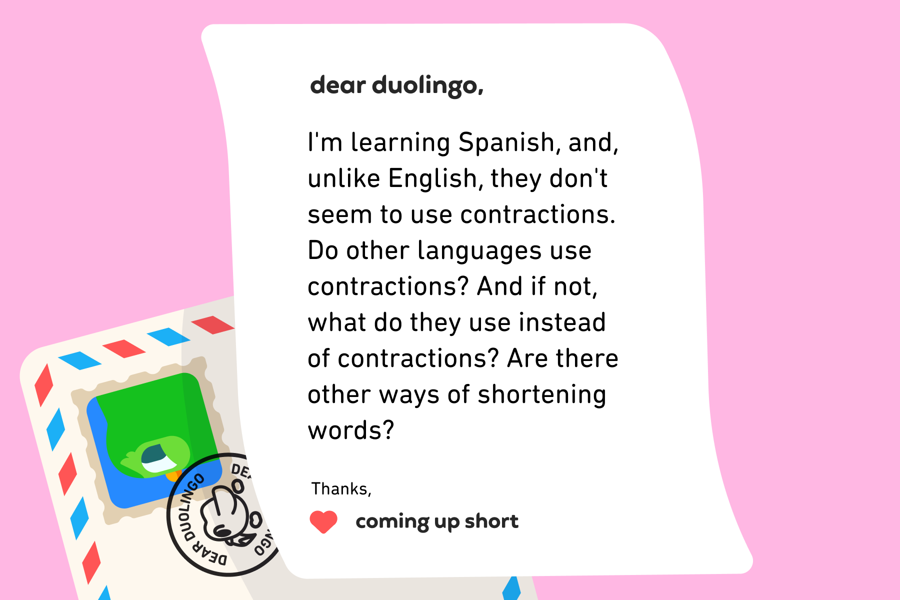 Illustration of a letter to Dear Duolingo that reads: Dear Duolingo, I'm learning Spanish, and, unlike English, they don't seem to use contractions. Do other languages use contractions? And if not, what do they use instead of contractions? Are there other ways of shortening words? Thanks, Coming Up Short