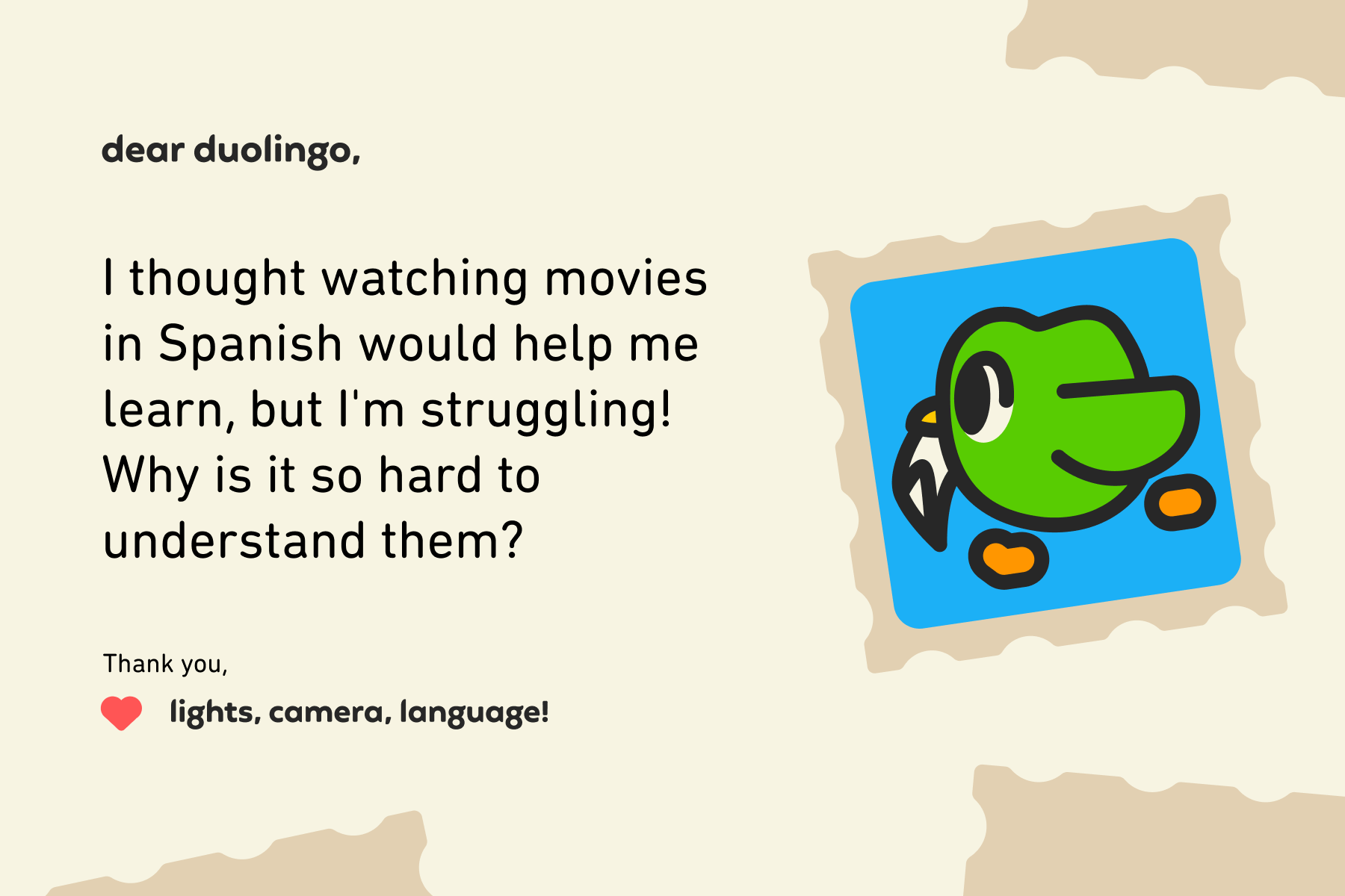 Illustration of a letter to Dear Duolingo that reads: Dear Duolingo, I thought watching movies in Spanish would help me learn, but I'm struggling! Why is it so hard to understand them? Thanks, Lights, Camera, Language!