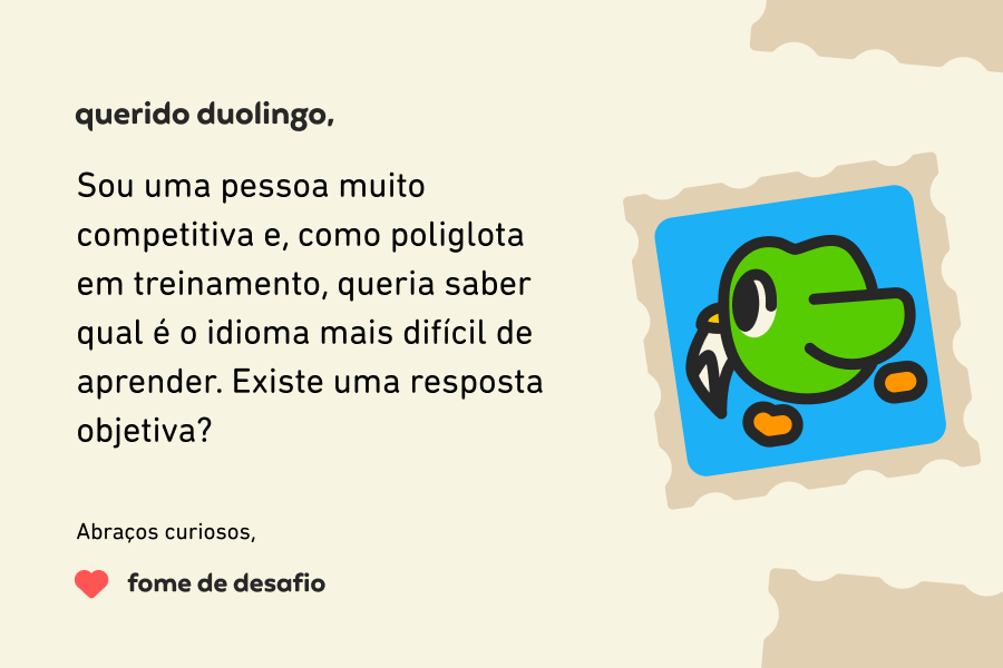 Ilustração de uma carta enviada à coluna que diz: Querido Duolingo, Sou uma pessoa muito competitiva e, como poliglota em treinamento, queria saber qual é o idioma mais difícil de aprender. Existe uma resposta objetiva? Abraços curiosos, Fome de Desafio