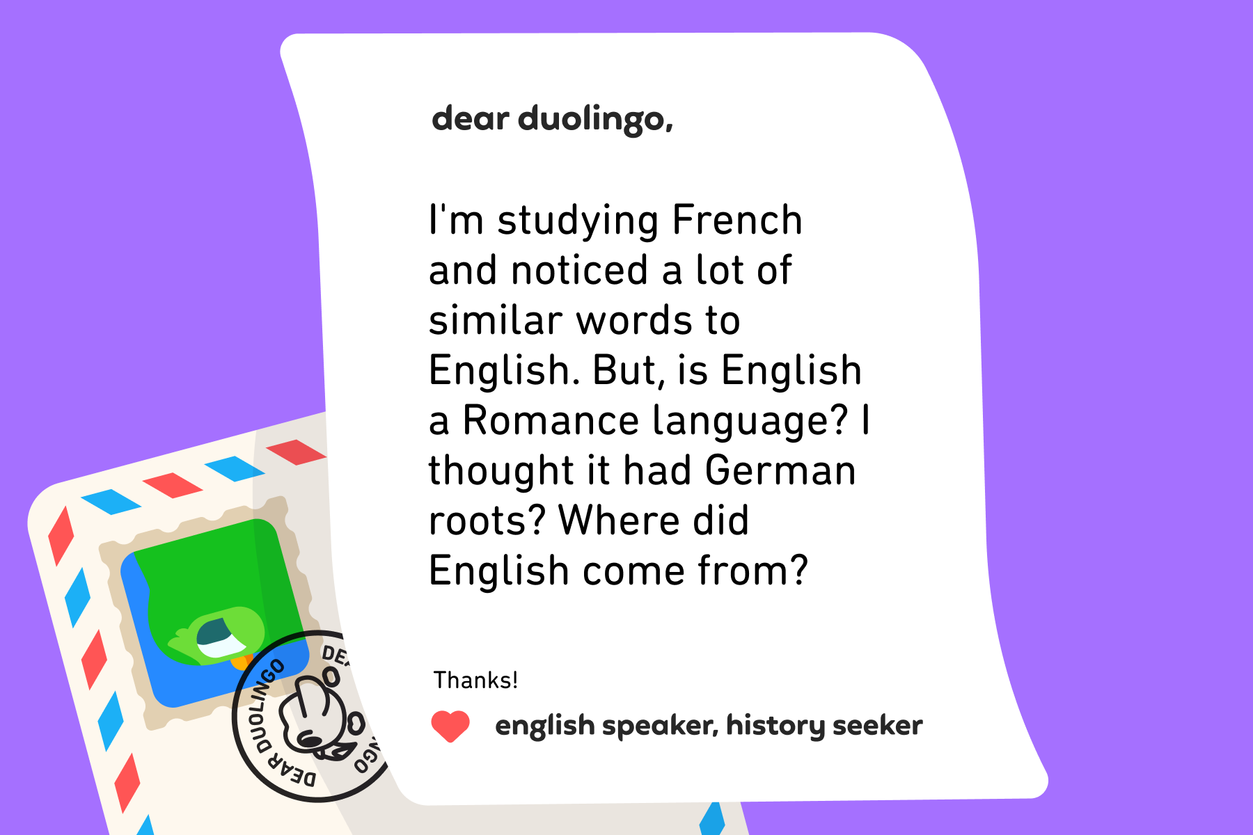 Illustration of a letter to Dear Duolingo that reads: Dear Duolingo, I'm studying French and noticed a lot of similar words to English. But, is English a Romance language? I thought it had German roots? Where did English come from? Thanks! English speaker, history seeker