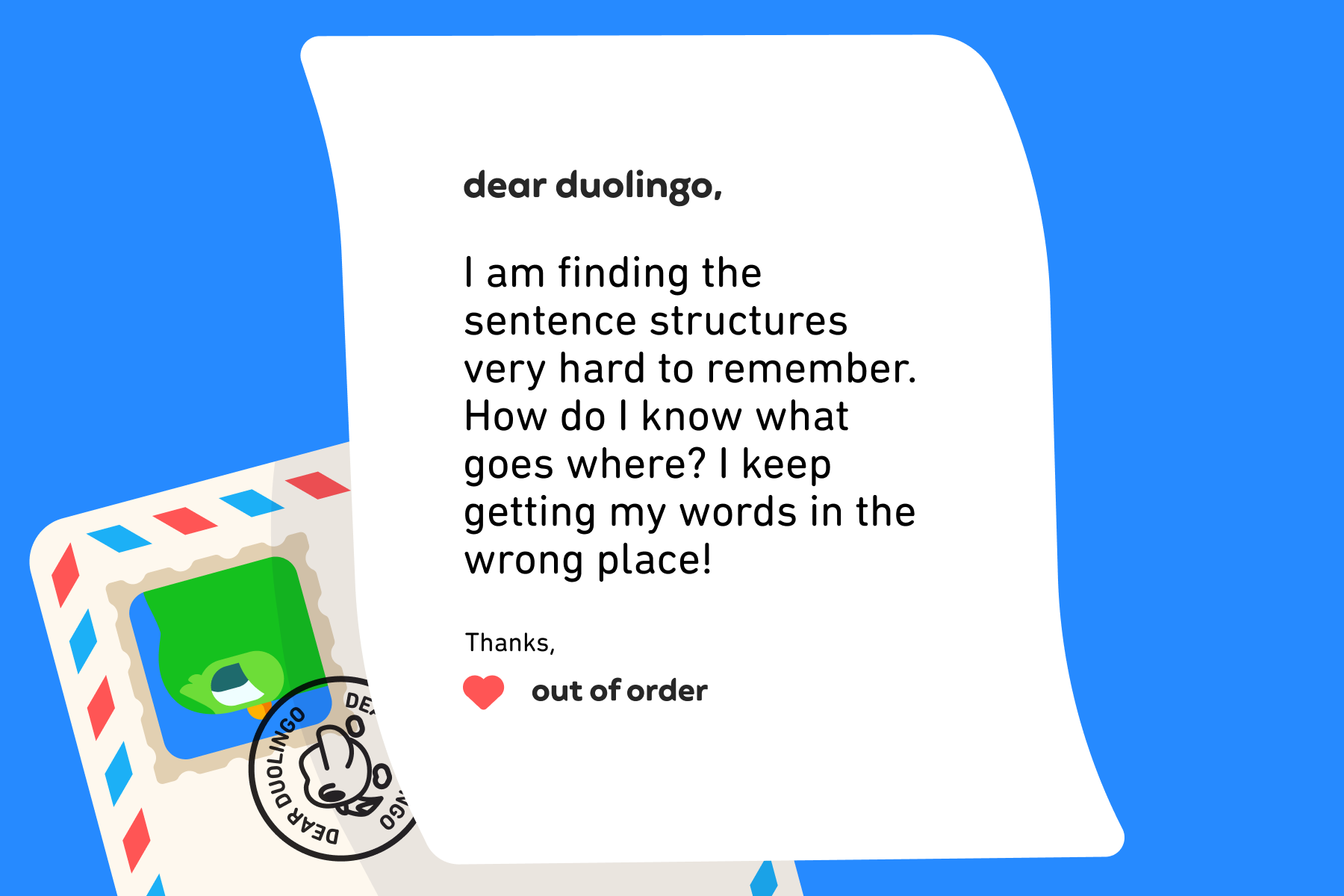 Illustration of a letter to Dear Duolingo that reads: Dear Duolingo, I am finding the sentence structures very hard to remember. How do I know what goes where? I keep getting my words in the wrong place! Thanks, Out of order
