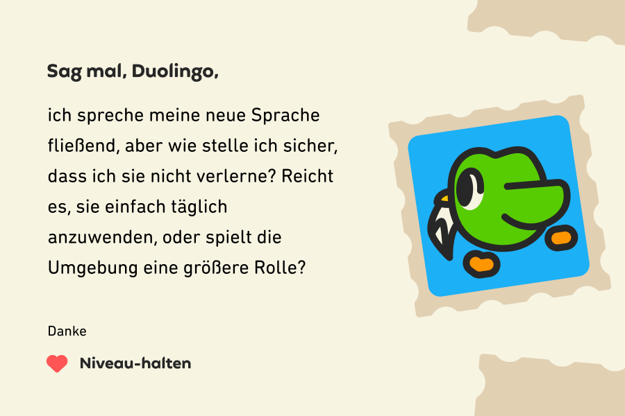 Abbildung eines Briefes an „Sag mal, Duolingo“, auf dem steht: „Sag mal, Duolingo, ich spreche meine neue Sprache inzwischen fließend, aber wie sorge ich dafür, dass ich sie nicht verlerne? Reicht es, sie einfach täglich anzuwenden, oder spielt die Umgebung eine größere Rolle? Danke, Niveau-halten