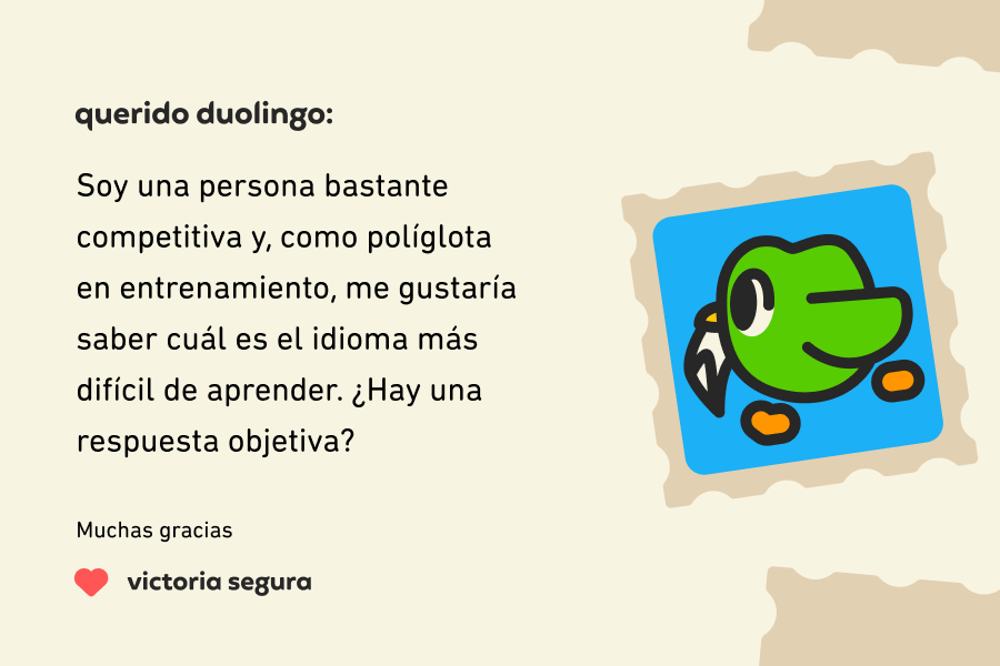 Ilustración de una carta dirigida a Querido Duolingo que dice “Querido Duolingo, soy una persona bastante competitiva y, como políglota en entrenamiento, me gustaría saber cuál es el idioma más difícil de aprender. ¿Hay una respuesta objetiva? Muchas gracias, Victoria Segura
