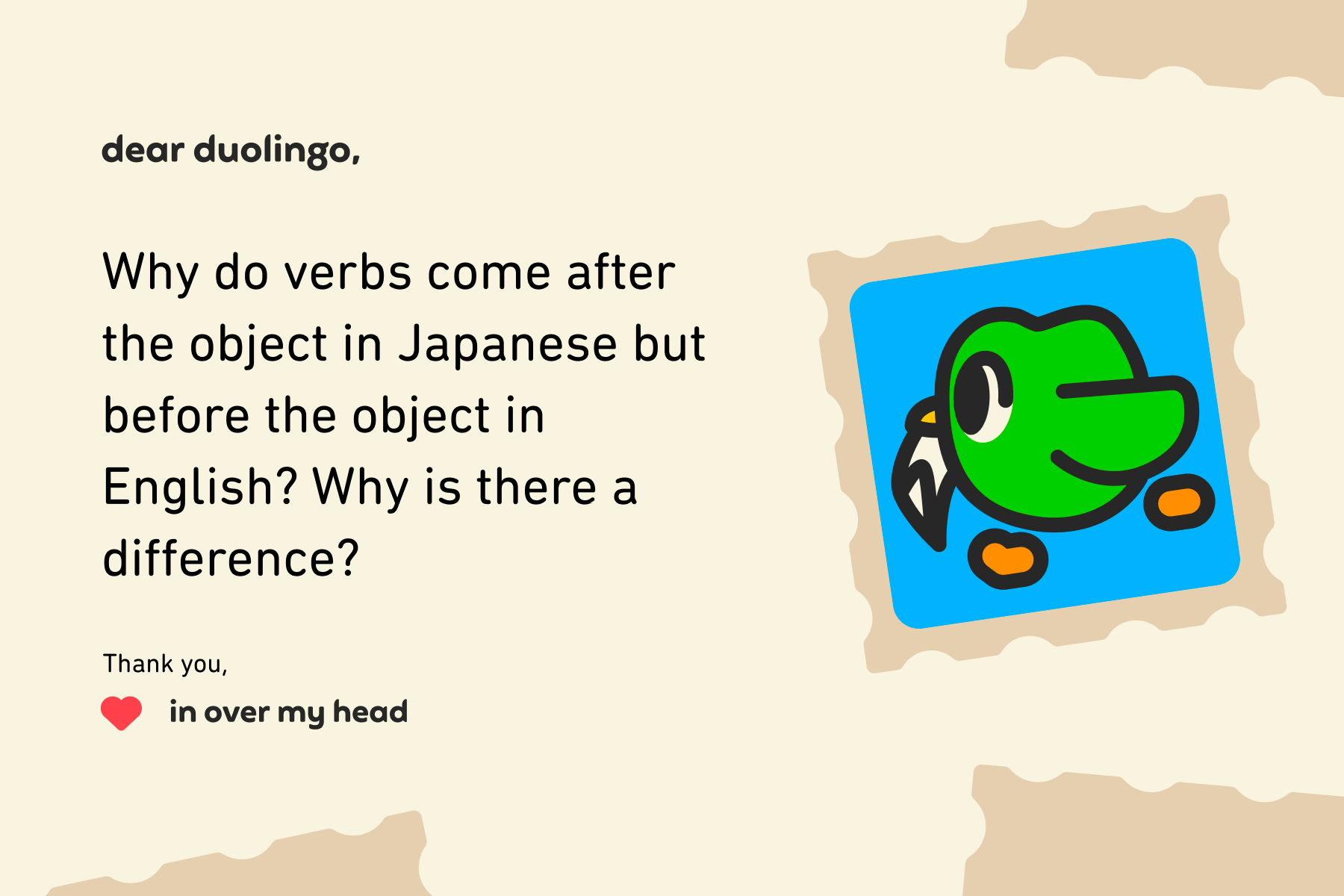 Illustration of a letter to Dear Duolingo that reads: Dear Duolingo, Why do verbs come after the object in Japanese but before the object in English? Why is there a difference? Thank you, In Over My Head