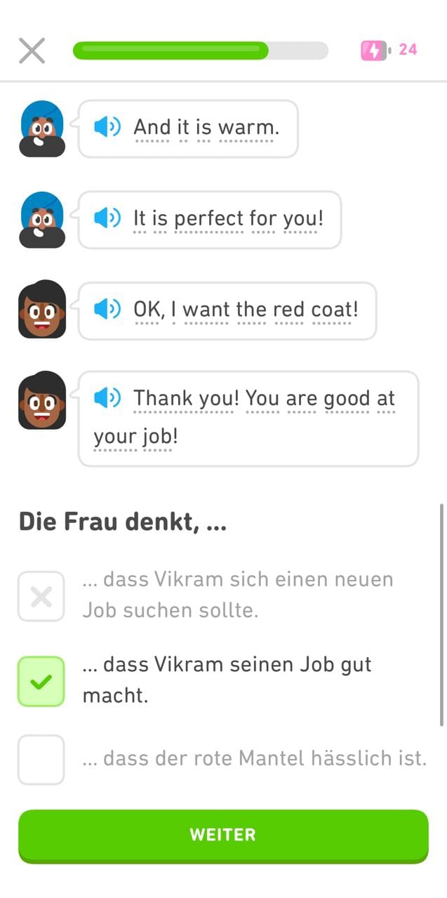 Screenshot aus einer Duolingo-Story mit einem Ausschnitt aus einem englischen Dialog zwischen dem Duolingo-Charakter Vikram und einer Frau. Links neben jeder Sprechblase befinden sich der Avatar des jeweiligen Charakters und ein Lautsprechersymbol. Dem Dialogabschnitt folgt eine Übung, und zwar ein unvollständiger englischer Satz mit drei Antwortmöglichkeiten. Die zweite Option ist ausgewählt und mit einem grünen Häkchen markiert. Ganz unten befindet sich eine grüne Schaltfläche mit der Aufschrift „Weiter“.