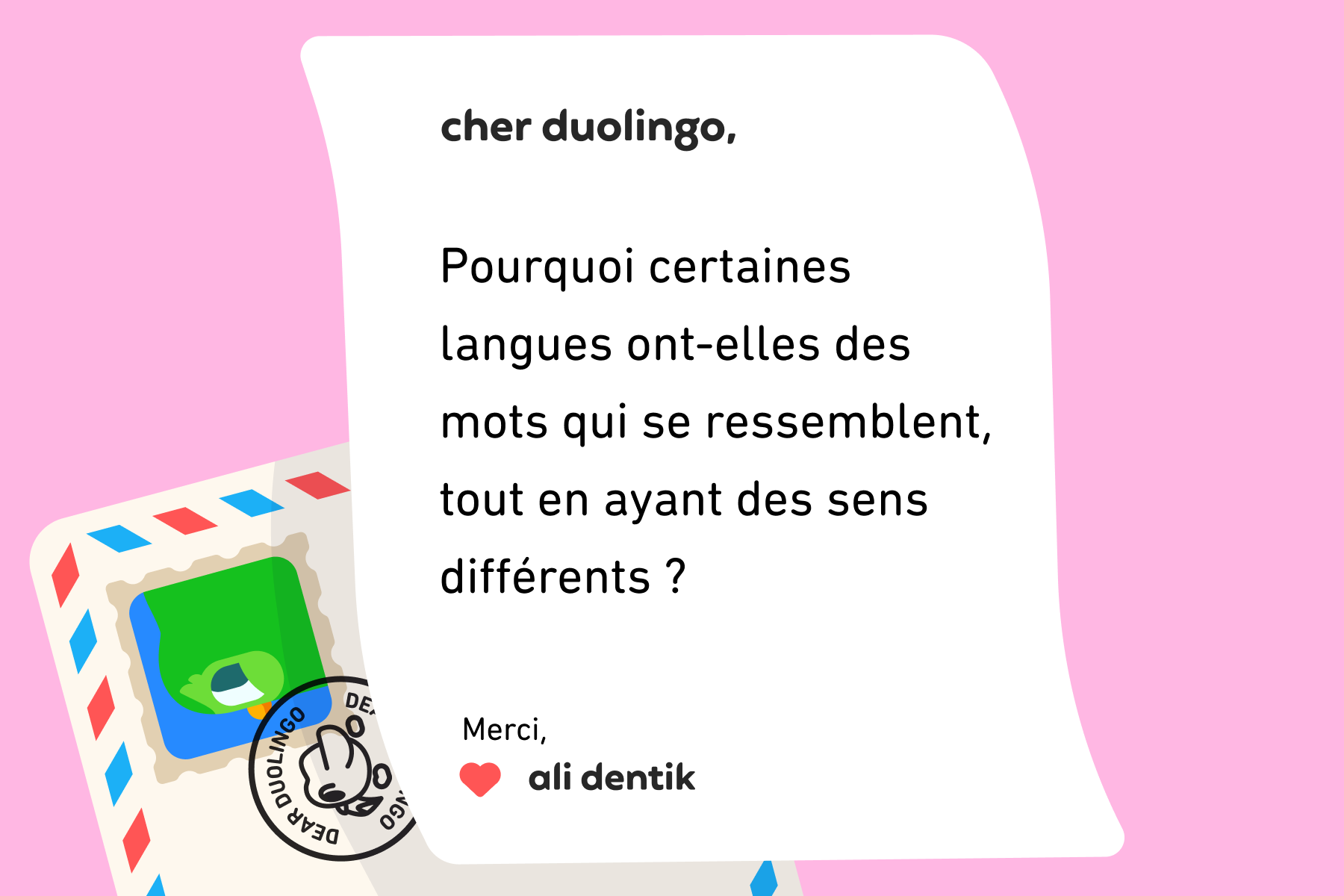 Lettre adressée à Cher Duolingo qui dit : Cher Duolingo, pourquoi certaines langues ont-elles des mots qui se ressemblent, tout en ayant des sens différents&nbsp;? Merci, Ali Dentik