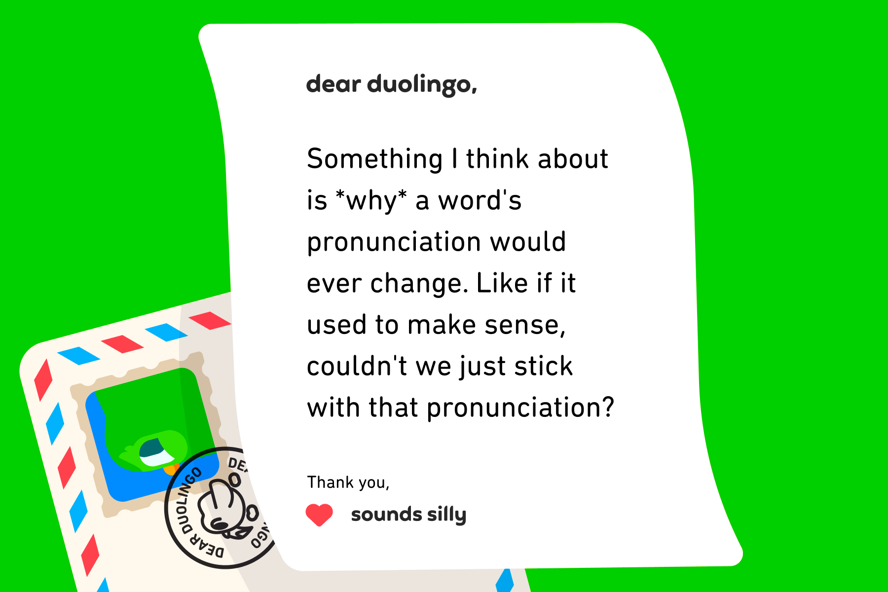 Illustration of a letter to Dear Duolingo that reads: Something I think about is *why* a word's pronunciation would ever change. Like if it used to make sense, couldn't we just stick with that pronunciation? Thanks, Sounds Silly