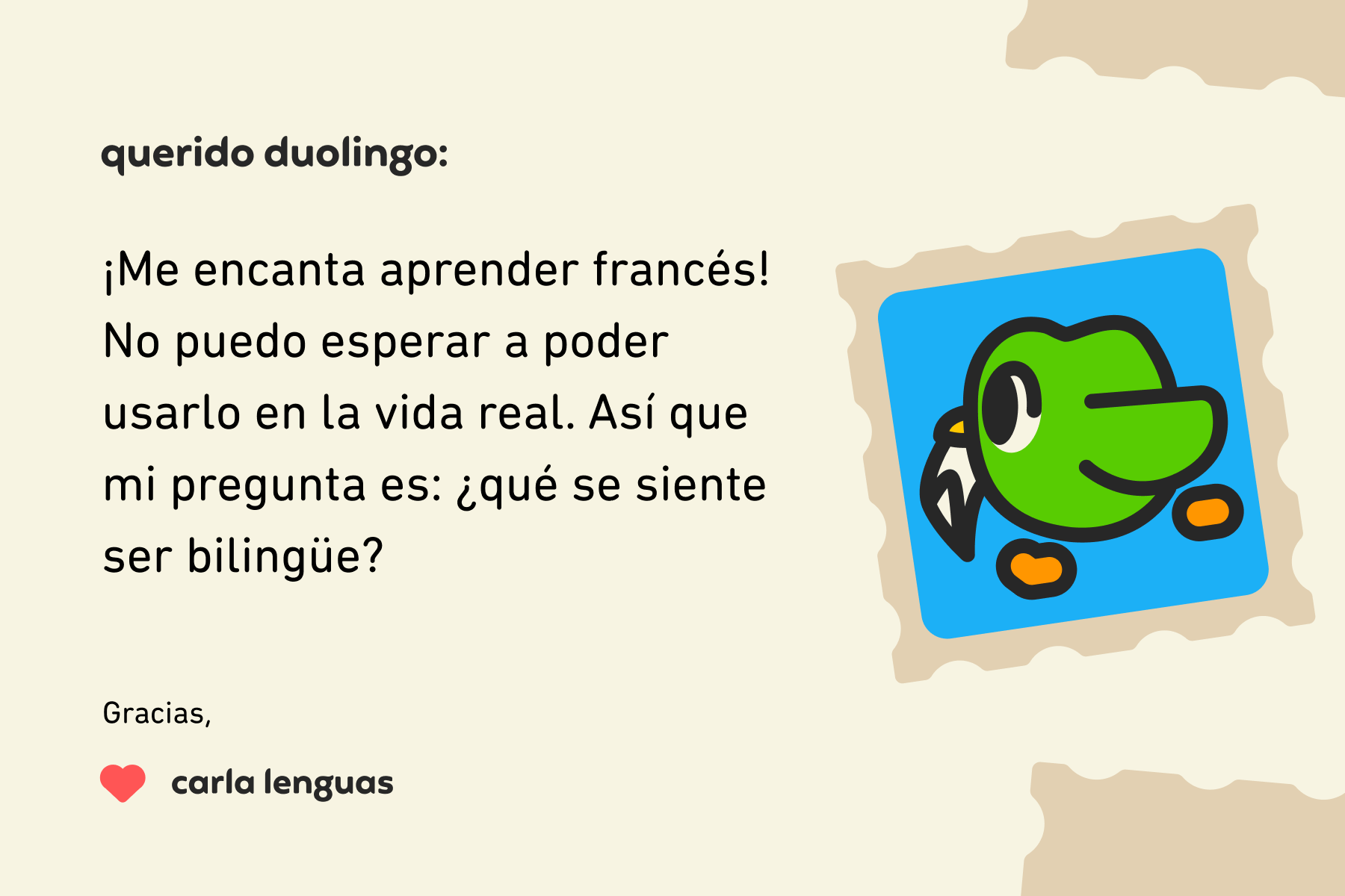 Ilustración de una carta dirigida a Querido Duolingo que dice: “Querido Duolingo: ¡me encanta aprender francés! No puedo esperar a poder usarlo en la vida real. Así que mi pregunta es: ¿qué se siente ser bilingüe? Gracias, Carla Lenguas”