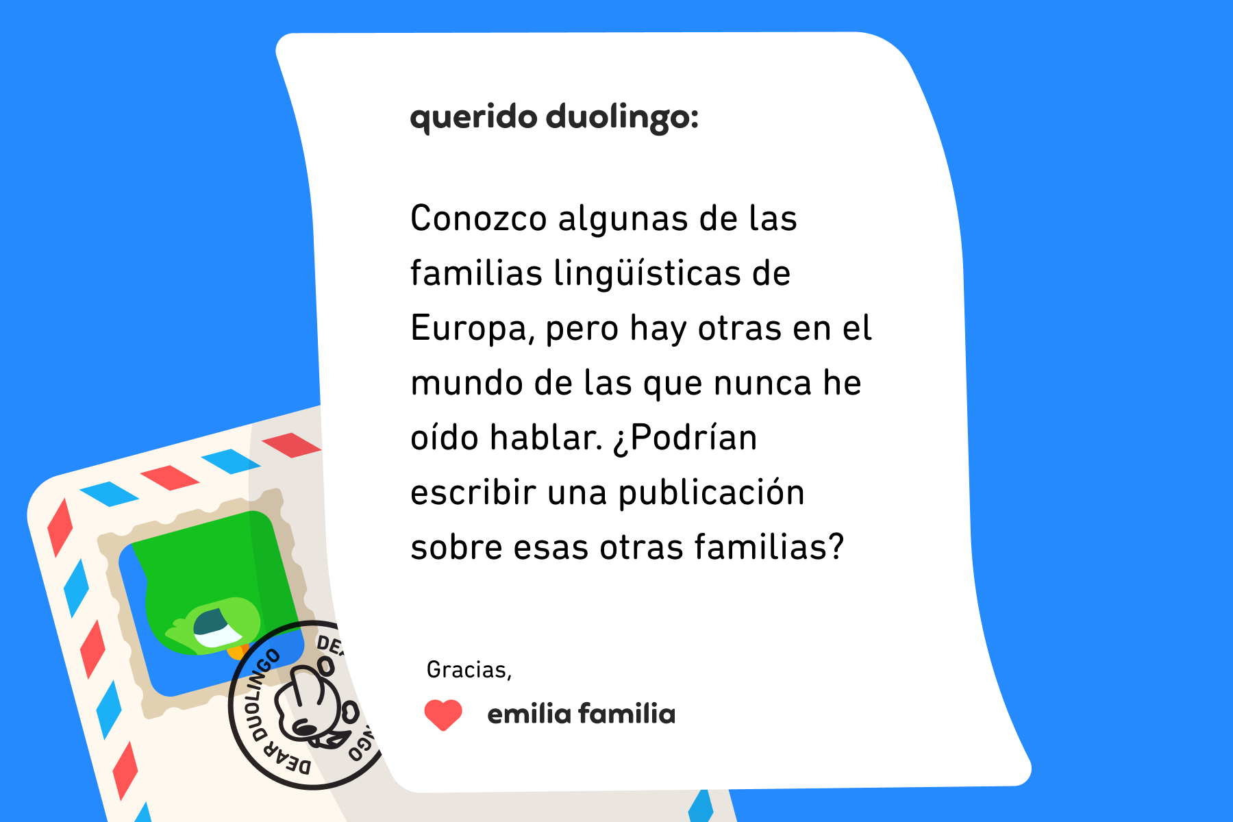 Ilustración de una carta a Querido Duolingo que dice: Querido Duolingo: conozco algunas de las familias lingüísticas de Europa, pero hay otras en el mundo de las que nunca he oído hablar. ¿Podrían escribir una publicación sobre esas otras familias? Gracias, Emilia Familia