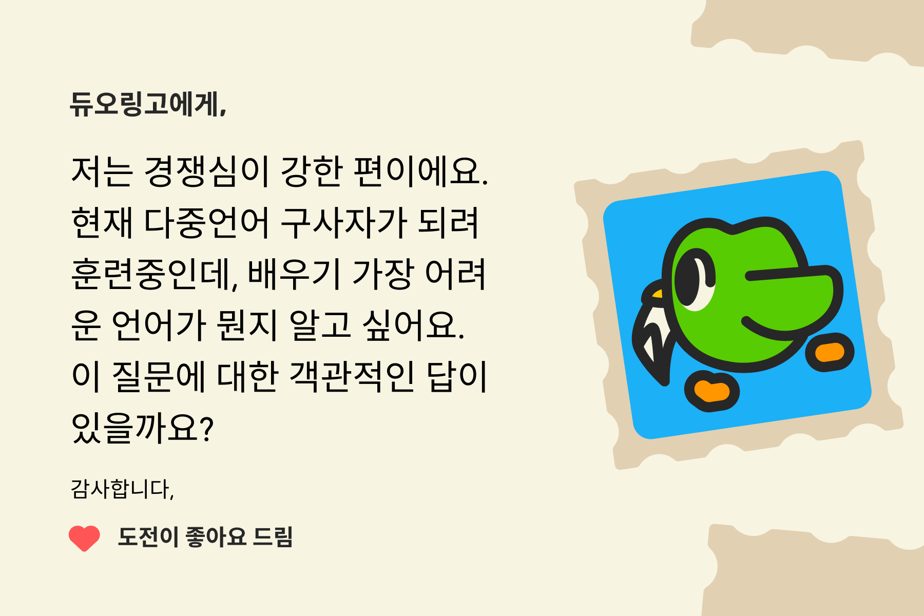 “듀오링고에 물어보세요”에 온 편지 이미지. 내용은 다음과 같다: 듀오링고에게, 저는 경쟁심이 강한 편이에요. 현재 다중언어 구사자가 되려 훈련중인데, 배우기 가장 어려운 언어가 뭔지 알고 싶어요. 이 질문에 대한 객관적인 답이 있을까요? 감사합니다, 도전이 좋아요 드림