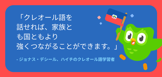 ハイチのクレオール語学習者ジョナス・デジールの言葉の引用。「クレオール語を話せれば、家族とも祖国ともより深くつながることができます。」テキストの隣には、ハイチの国旗を持ったデュオリンゴのフクロウがいる。