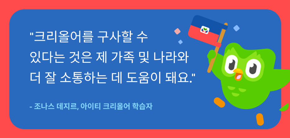 아이티 크리올어 학습자 조나스 데지르가 다음과 같이 말했어요: ‘크리올어를 구사할 수 있다는 것은 제 가족 및 나라와 더 잘 소통하는 데 도움이 돼요.’ 텍스트 옆에는 아이티 국기를 들고 있는 듀오링고 부엉이가 있다.