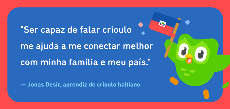  Citação do aprendiz de crioulo haitiano Jonas Desir, que diz: ‘Ser capaz de falar crioulo me ajuda a me conectar melhor com minha família e meu país.’ Ao lado do texto está a coruja do Duolingo segurando a bandeira haitiana.