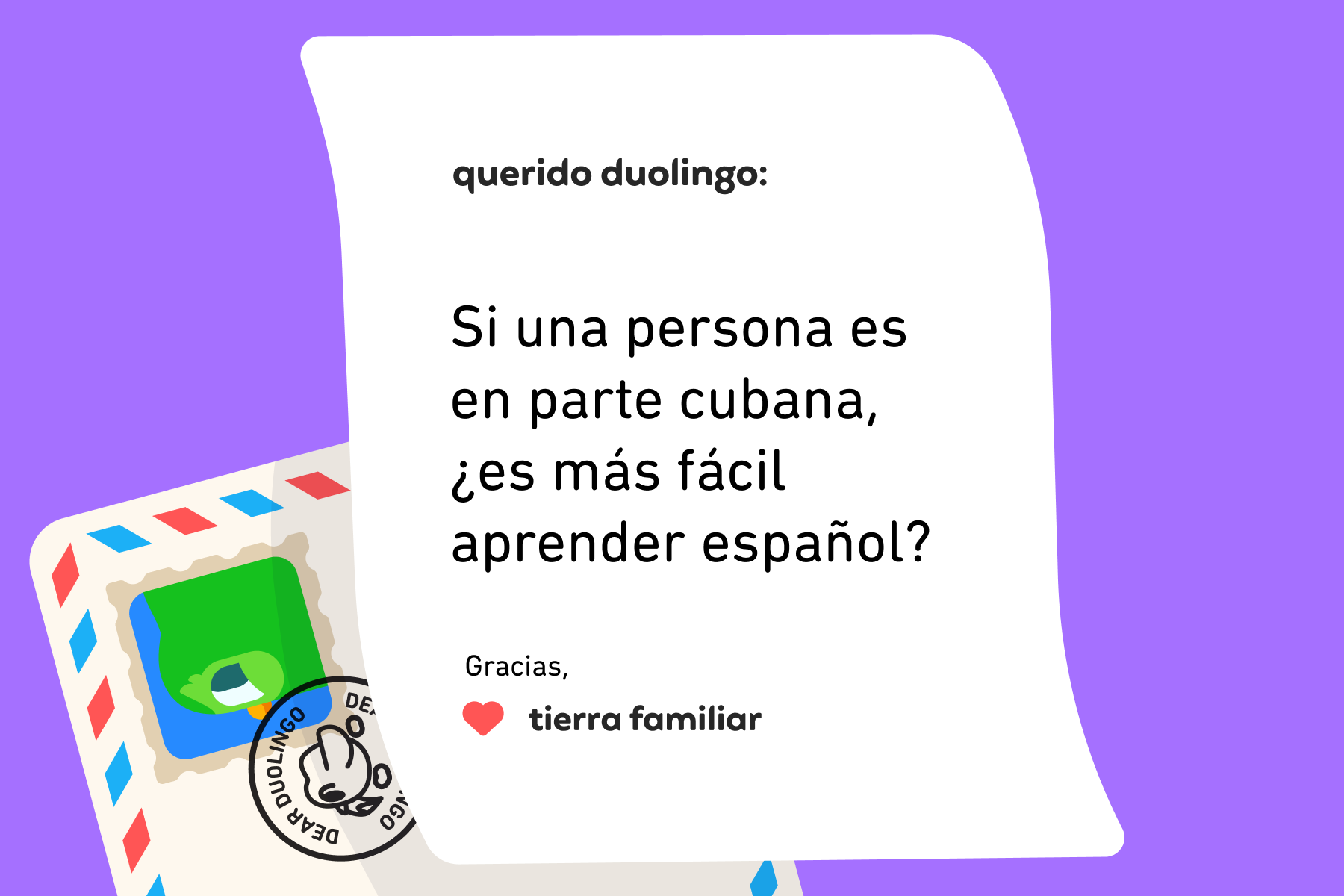Ilustración de una carta dirigida a Querido Duolingo que dice: Querido Duolingo:  Si una persona es en parte cubana, ¿es más fácil aprender español?  Gracias, Tierra Familiar