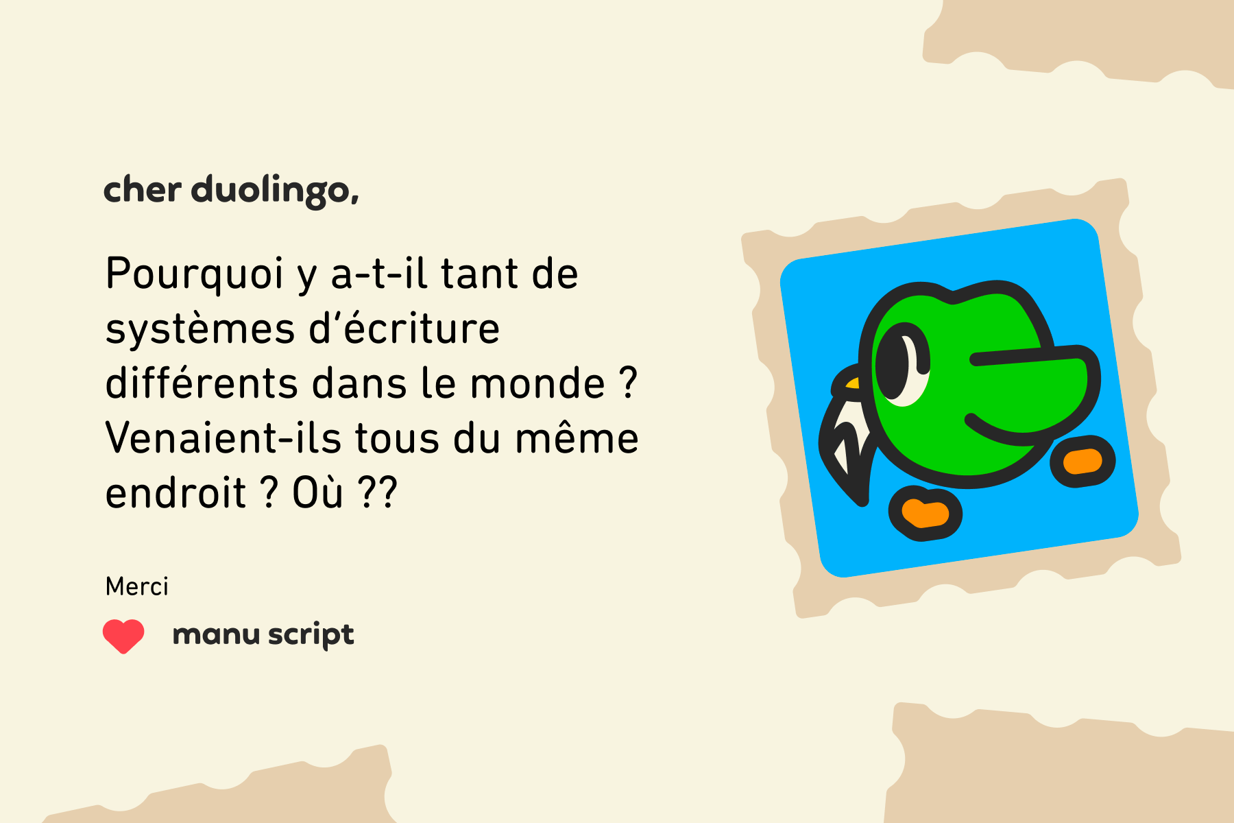 Illustration d’une lettre à Dear Duolingo qui se lit comme suit : Cher Duolingo, Pourquoi y a-t-il tant de systèmes d’écriture différents dans le monde ? Venaient-ils tous du même endroit ? Où ?? Merci, Manu Script