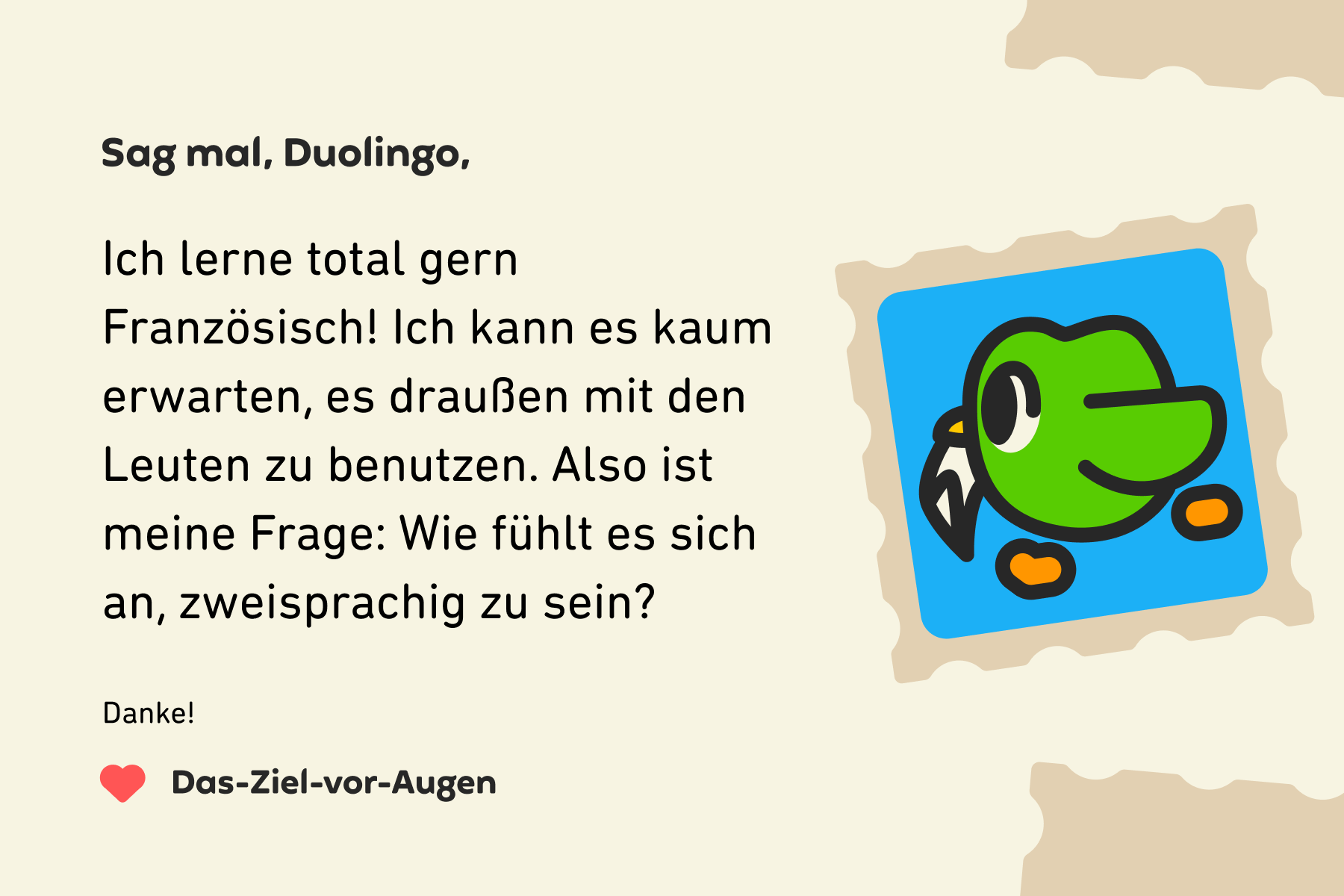 Illustration eines Briefes an Sag mal, Duolingo, der lautet: Sag mal, Duolingo, ich lerne total gern Französisch! Ich kann es kaum erwarten, es draußen mit den Leuten zu benutzen. Also ist meine Frage: Wie fühlt es sich an, zweisprachig zu sein? Danke! Das-Ziel-vor-Augen