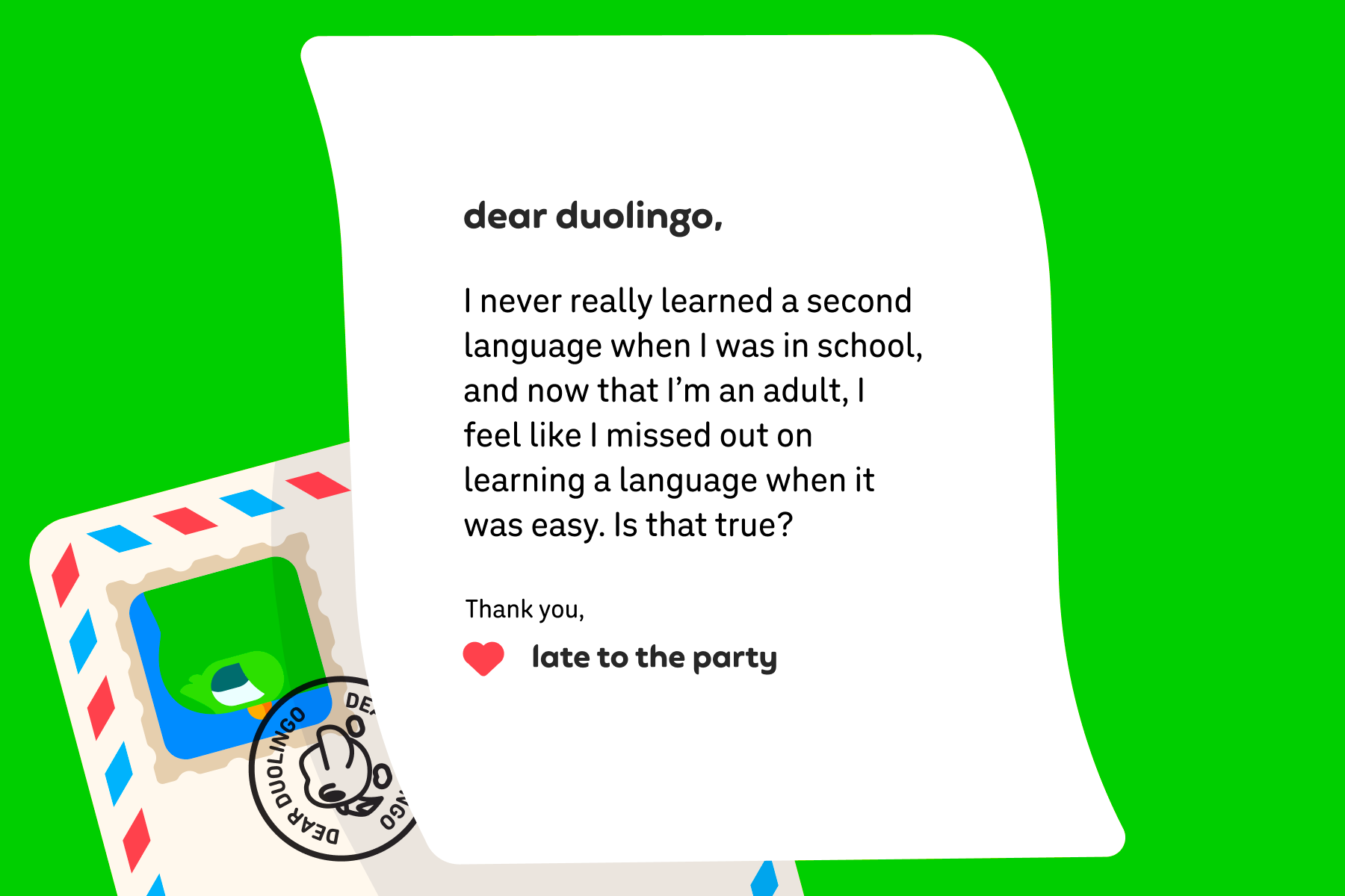 Illustration of a letter to Dear Duolingo that reads: Dear Duolingo, I never really learned a second language when I was in school, and now that I’m an adult, I feel like I missed out on learning a language when it was easy. Is that true? Thank you, Late to the Party
