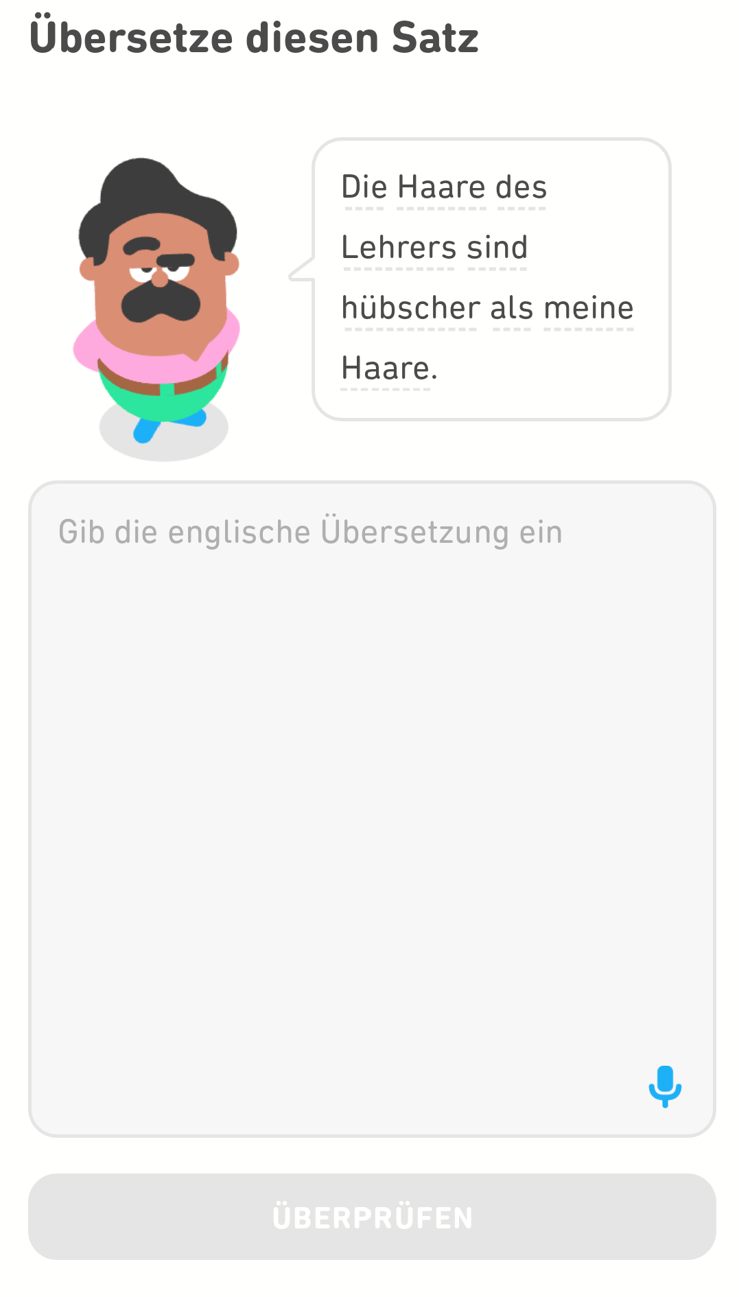 Screenshot einer Übung mit der Anweisung „Übersetze diesen Satz“, gefolgt von Duolingo-Charakter Oscar, der sagt: „Die Haare des Lehrers sind hübscher als meine Haare.“ und einem Textfeld mit einem Mikrofon-Symbol in der rechten unteren Ecke.