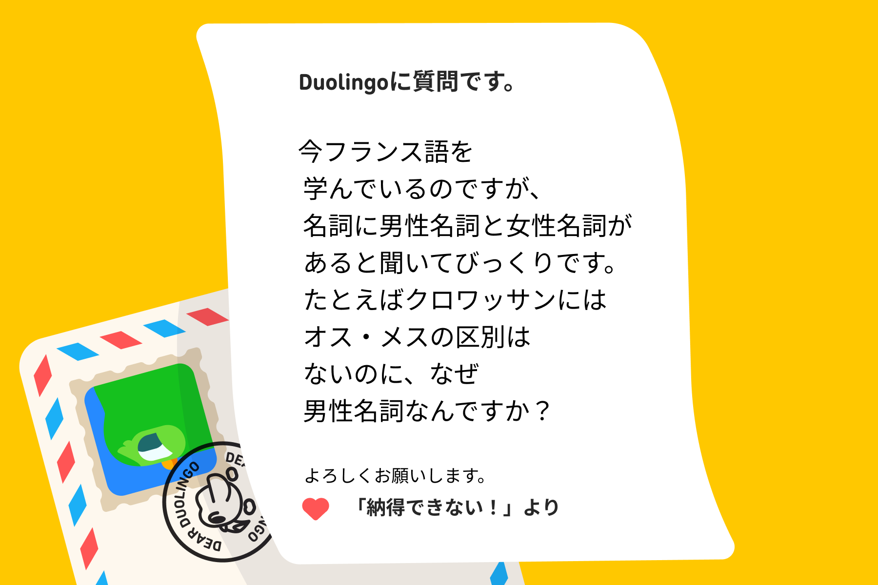 Duolingo宛ての手紙のイラスト。手紙には次のように書かれている。「Duolingoに質問です。今フランス語を学んでいるのですが、名詞に男性名詞と女性名詞があると聞いてびっくりです。たとえばクロワッサンにはオス・メスの区別はないのに、なぜ男性名詞なんですか?よろしくお願いします。納得できない!より」