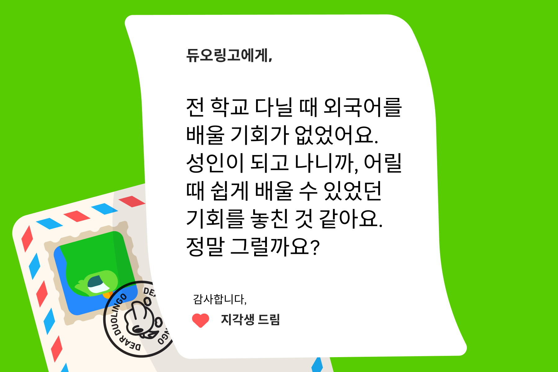 듀오링고에 물어보세요”에 보내는 편지 이미지. 편지 내용은 다음과 같다: 듀오링고에게, 전 학교 다닐 때 외국어를 배울 기회가 없었어요. 성인이 되고 나니까, 어릴 때 쉽게 배울 수 있었던 기회를 놓친 것 같아요. 정말 그럴까요? 감사합니다, 지각생 드림