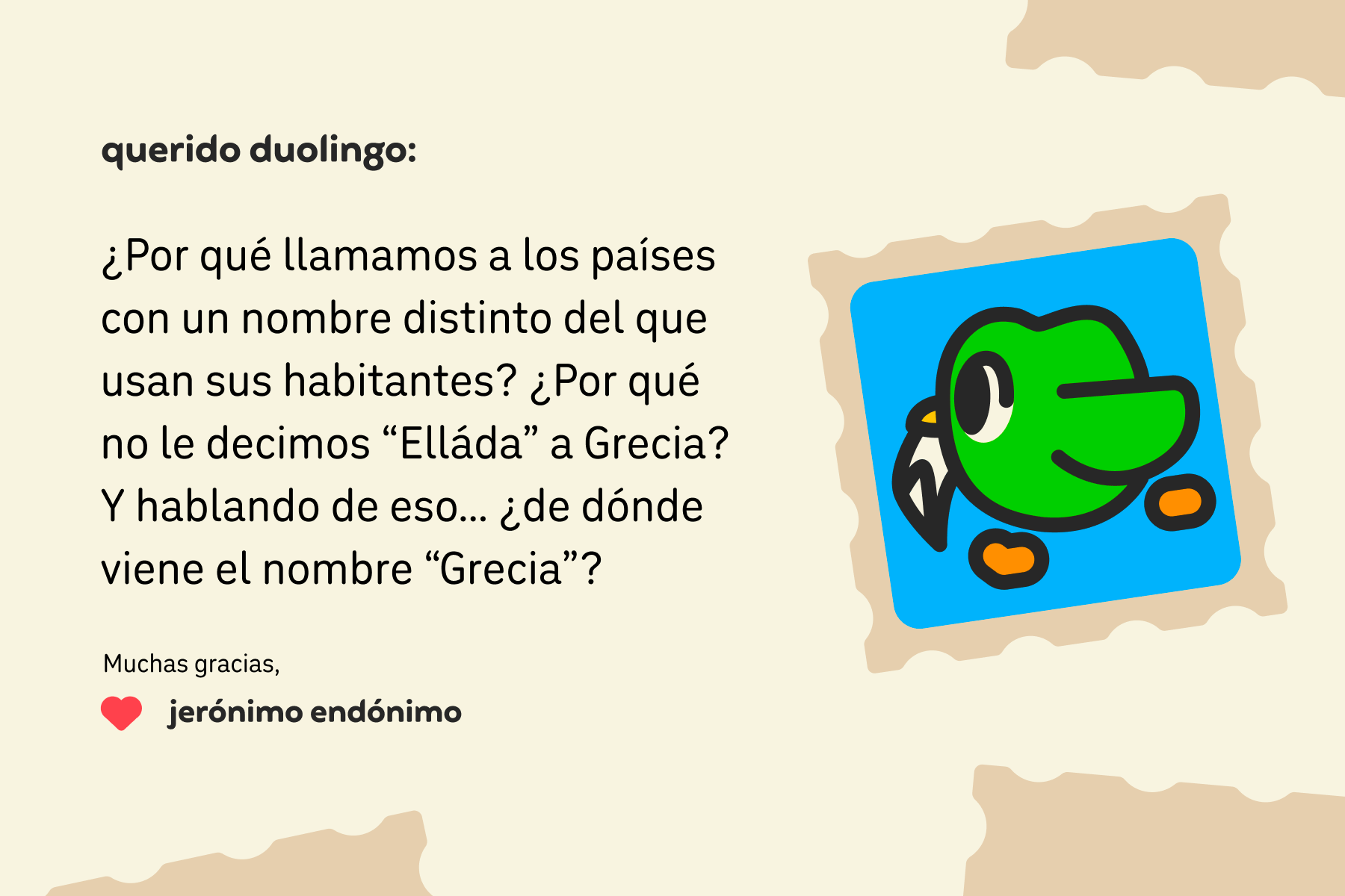 Ilustración de una carta dirigida a Querido Duolingo que dice: “Querido Duolingo: ¿Por qué llamamos a los países con un nombre distinto del que usan sus habitantes? ¿Por qué no le decimos “Elláda” a Grecia? Y hablando de eso… ¿de dónde viene el nombre “Grecia”? Muchas gracias, Jerónimo Endónimo