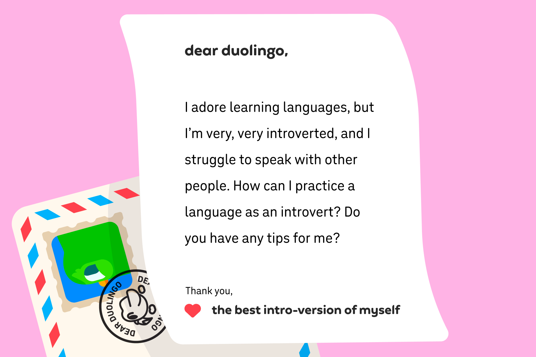 Illustration of a letter to Dear Duolingo that reads: Dear Duolingo, I adore learning languages, but I’m very, very introverted, and I struggle to speak with other people. How can I practice a language as an introvert? Do you have any tips for me? Thank you, The Best Intro-Version of Myself