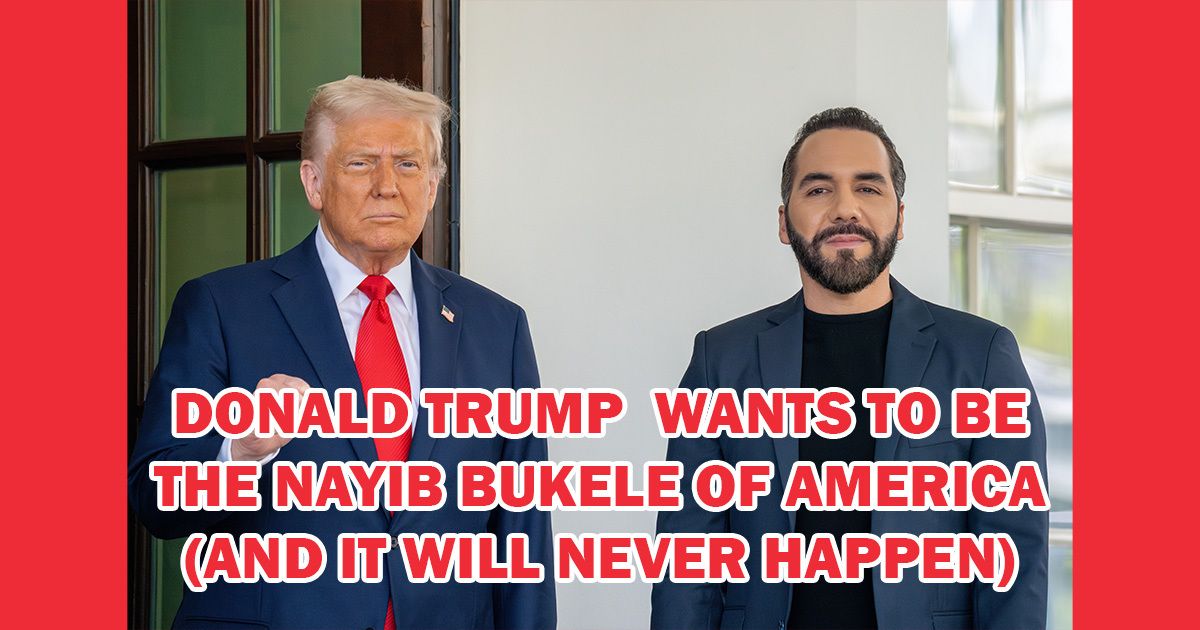 Donald Trump Wants to Be the Nayib Bukele of America (And It Will Never Happen)