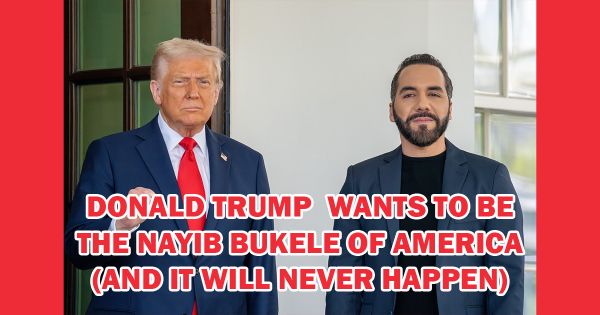 Donald Trump Wants to Be the Nayib Bukele of America (And It Will Never Happen)
