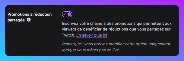 Capture de l'option : Promotions à réduction partagée  Inscrivez votre chaîne à des promotions qui permettent aux viewers de bénéficier de réductions que vous partagez sur Twitch. Remarque : vous pouvez modifier cette option uniquement lorsque vous n'êtes pas en live