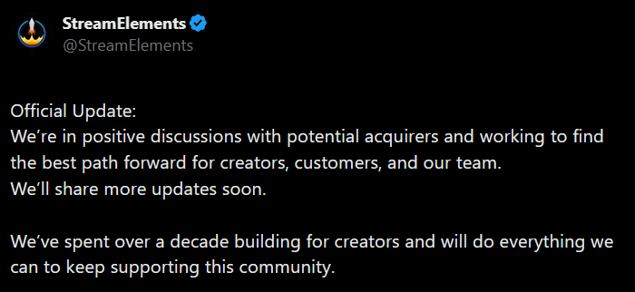 StreamElements : Official Update: We're in positive discussions with potential acquirers and working to find the best path forward for creators, customers, and our team. We'll share more updates soon.  We've spent over a decade building for creators and will do everything we can to keep supporting this community.  g ...