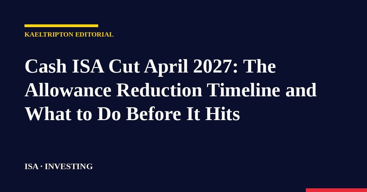 Cash ISA Cut April 2027: The Allowance Reduction Timeline and What to Do Before It Hits