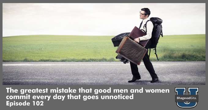 Bhagavad Gita Summary – The greatest mistake that good men and women commit every day that goes unnoticed