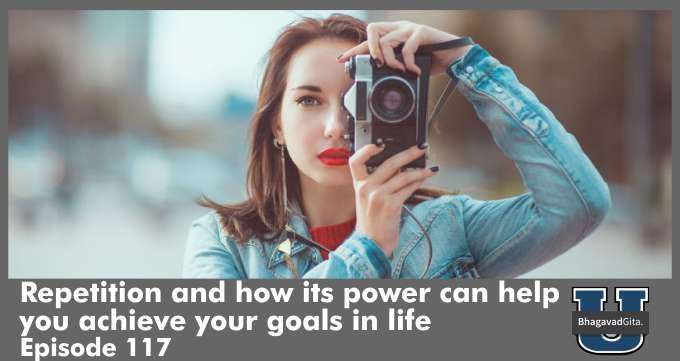 Bhagavad Gita Summary – Repetition and how its power can help you achieve your goals in life