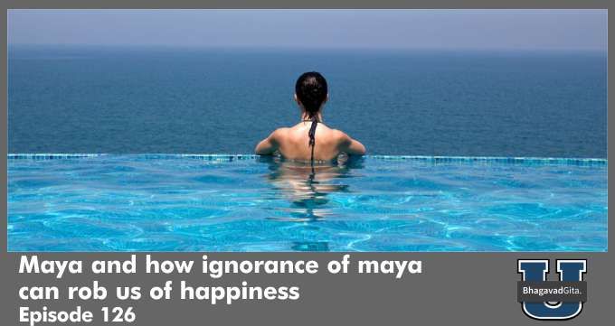 Bhagavad Gita Summary – Maya and how ignorance of maya can rob us of happiness