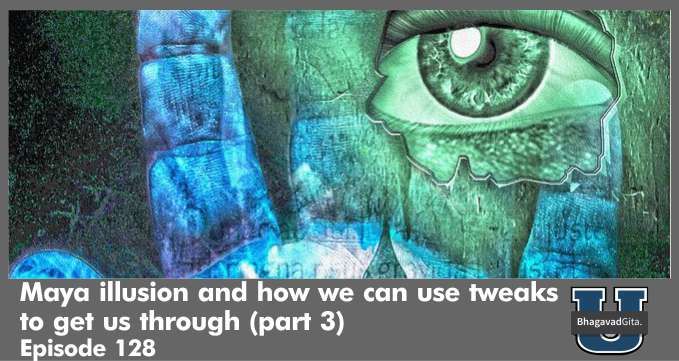 Bhagavad Gita Summary – Maya illusion and how we can use tweaks to get us through (part 3)