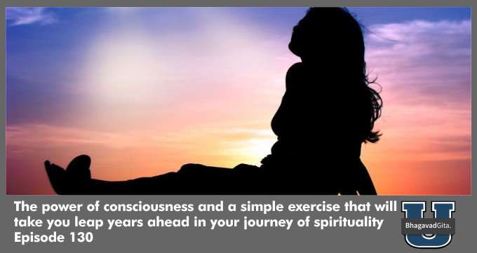 Bhagavad Gita Summary – The power of consciousness and a simple exercise that will take you leap years ahead in your journey of spirituality
