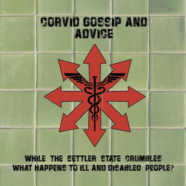 on green tiled background text read: CORVID GOSSIP AND ADVICE: While The Settler State Crumbles What Happens to ILL and Disabled people? 