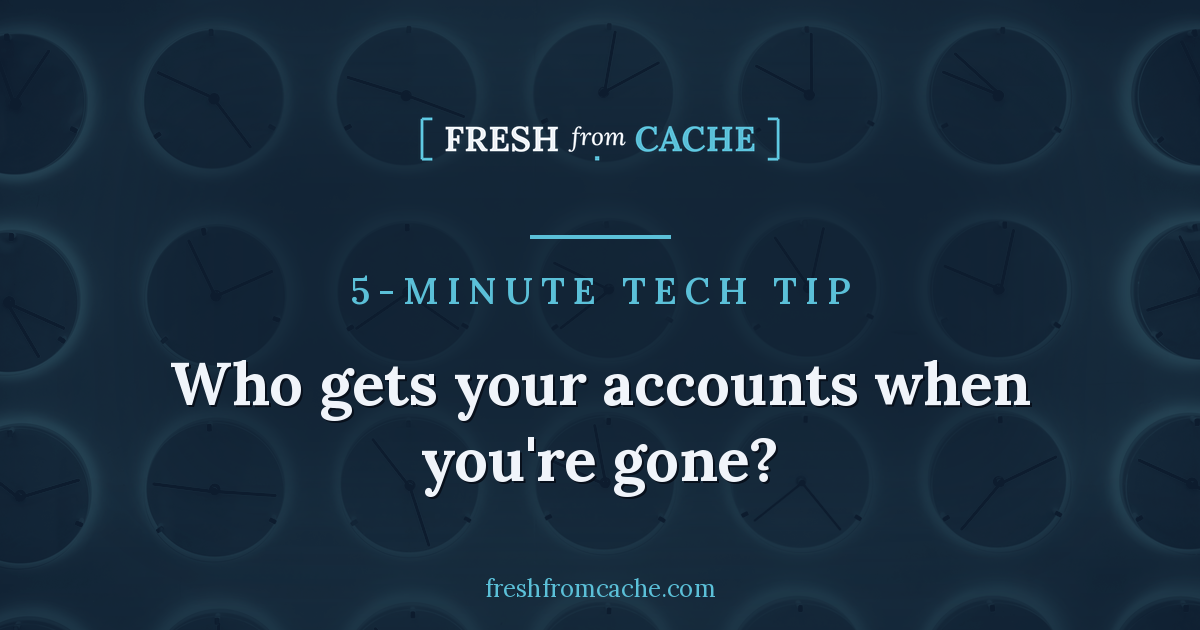 Fresh From Cache: Who gets your accounts when you're gone?