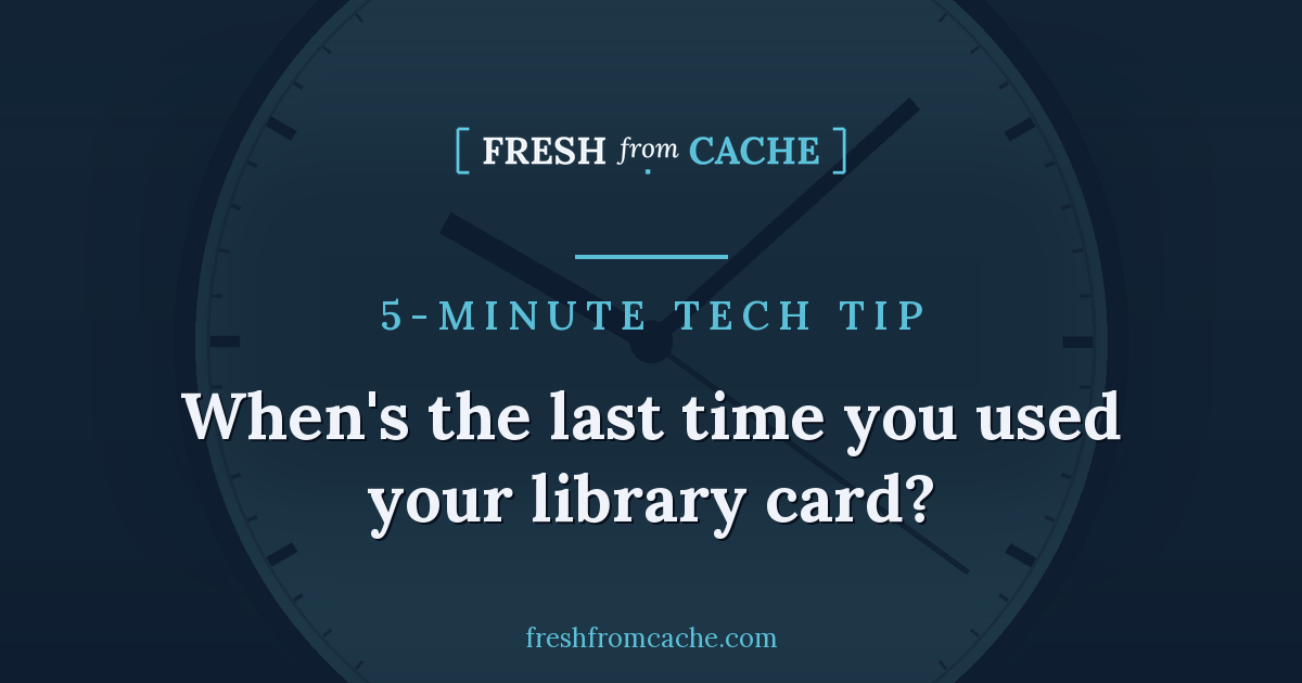 Fresh From Cache 5-Minute Tech Tip card over a clock face, reading: When's the last time you used your library card?