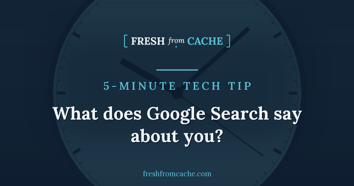 Fresh From Cache 5-Minute Tech Tip card reading What does Google Search say about you, over a duotone clock face
