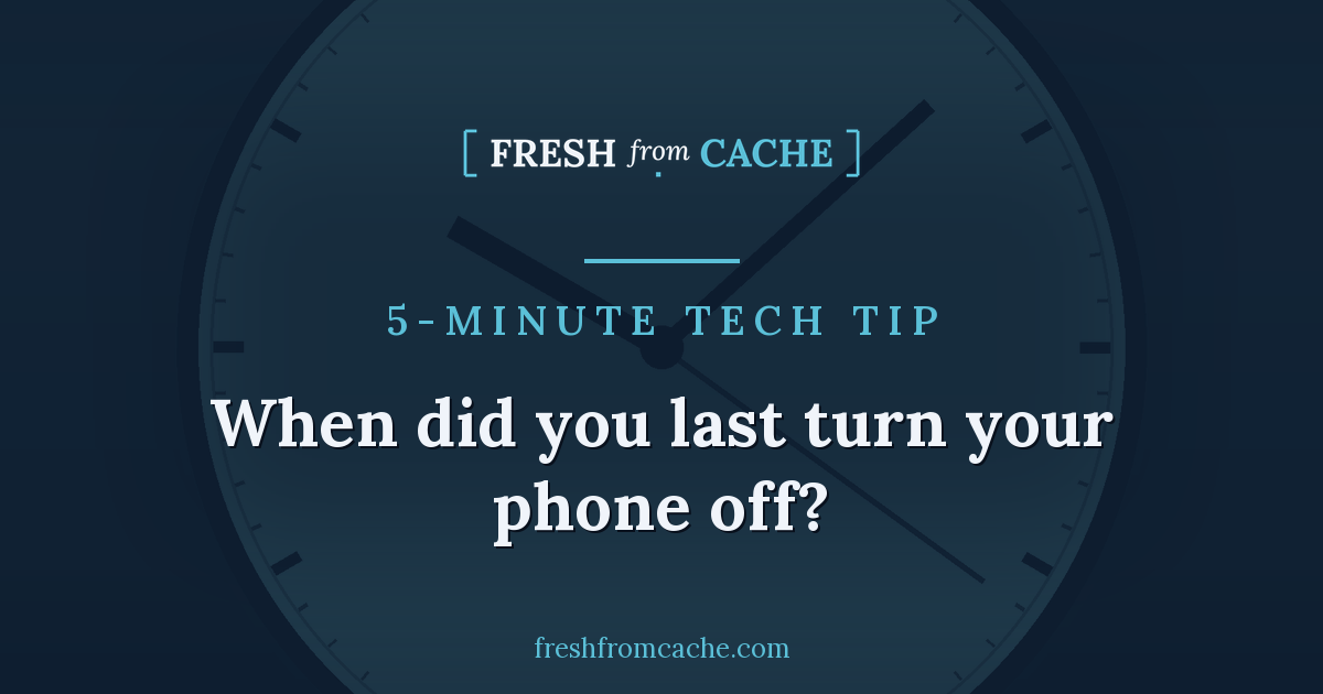 Fresh From Cache 5-Minute Tech Tip card with a clock background and the headline, When did you last turn your phone off?