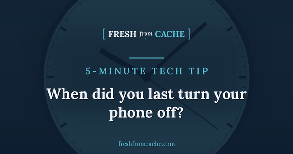 Fresh From Cache 5-Minute Tech Tip card with a clock background and the headline, When did you last turn your phone off?