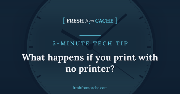 Fresh From Cache 5-Minute Tech Tip card with a clock background and the headline, What happens if you print with no printer?