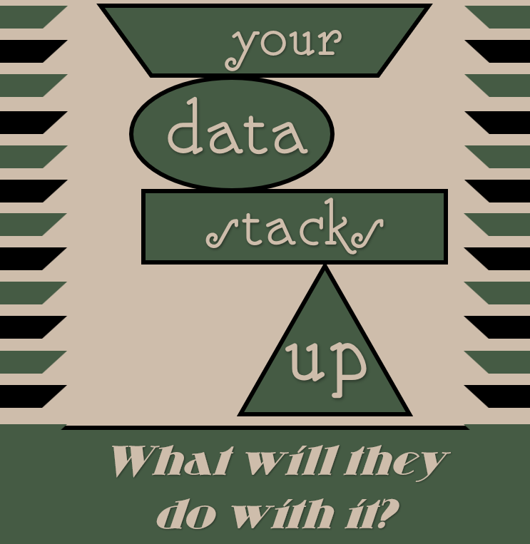 An art-deco stylized image in shades of green, white, and black, depicting shapes stacked on top of each other, reading: "your data stacks up, what will they do with it?"