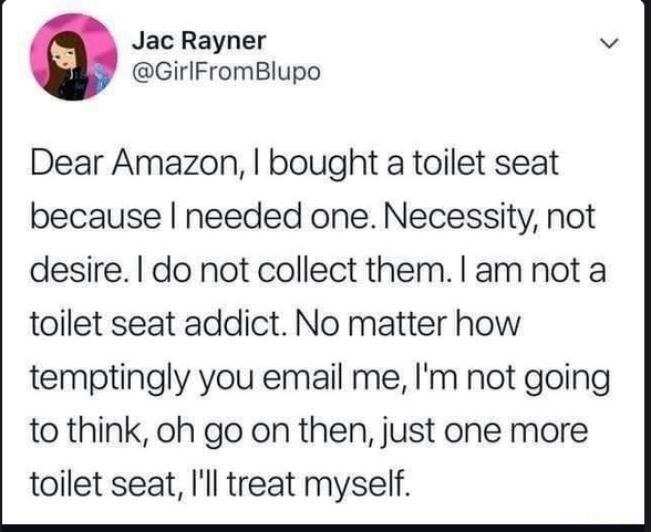 A screenshot of a tweet by Jac Rayner (@GirlFromBlupo), possibly now deleted, reading: "Dear Amazon, I bought a toilet seat because I need one. Necessity, not desire. I do not collect them. I am not a toilet seat addict. No matter how temptingly you email me, I'm not going to think, oh go on then, just one more toilet seat, I'll treat myself.