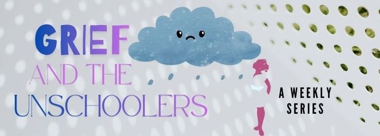 What Unschooling Taught Me/Us About Grief