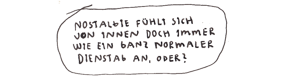Nostalgie fühlt sich von innen doch immer wie ein ganz normaler Dienstag an, oder?